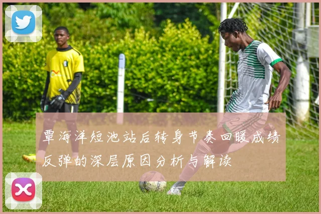 覃海洋短池站后转身节奏回暖成绩反弹的深层原因分析与解读