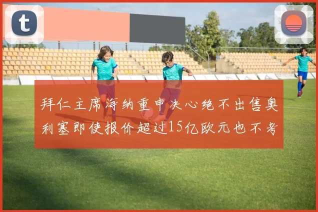 拜仁主席海纳重申决心绝不出售奥利塞即使报价超过15亿欧元也不考虑