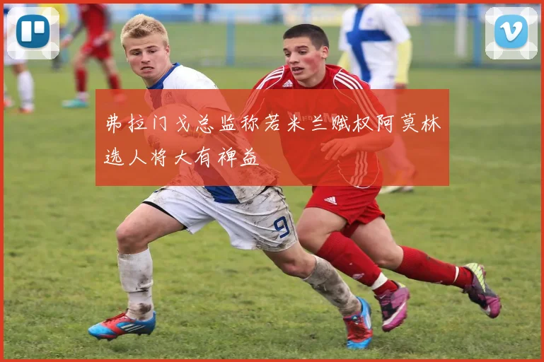 弗拉门戈总监称若米兰赋权阿莫林选人将大有裨益