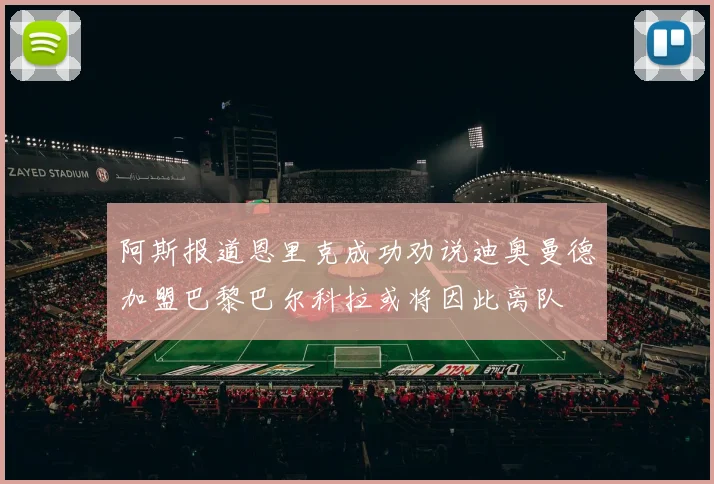 阿斯报道恩里克成功劝说迪奥曼德加盟巴黎巴尔科拉或将因此离队