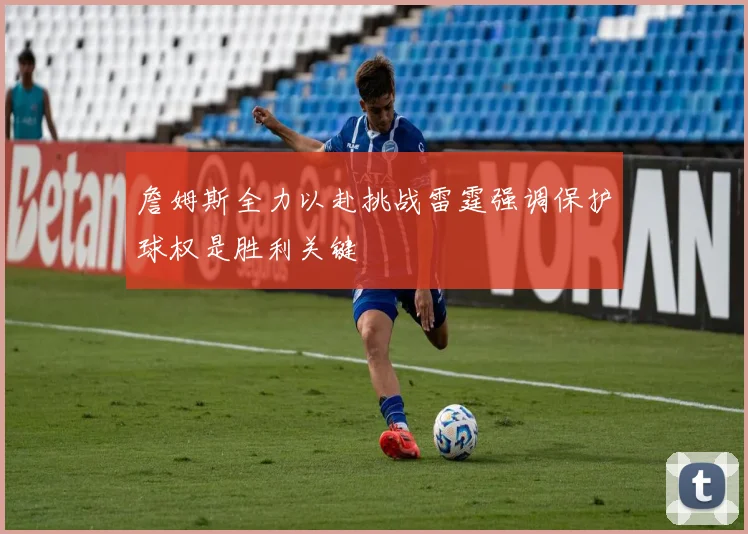 詹姆斯全力以赴挑战雷霆强调保护球权是胜利关键