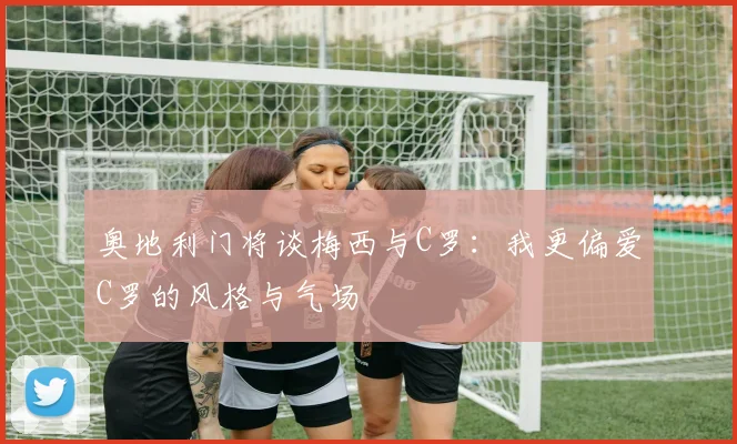 奥地利门将谈梅西与C罗：我更偏爱C罗的风格与气场