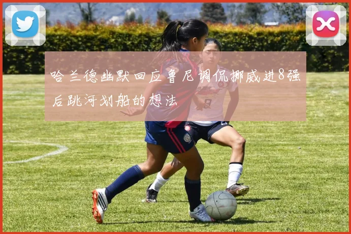 哈兰德幽默回应鲁尼调侃挪威进8强后跳河划船的想法