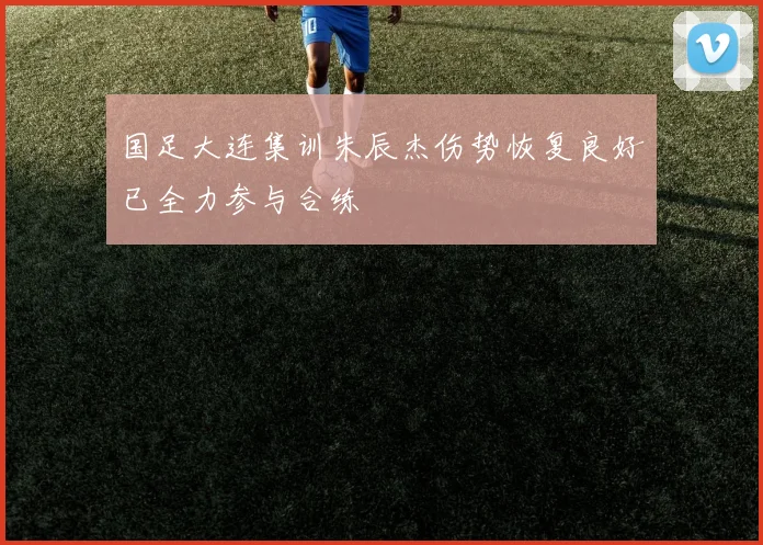 国足大连集训朱辰杰伤势恢复良好已全力参与合练