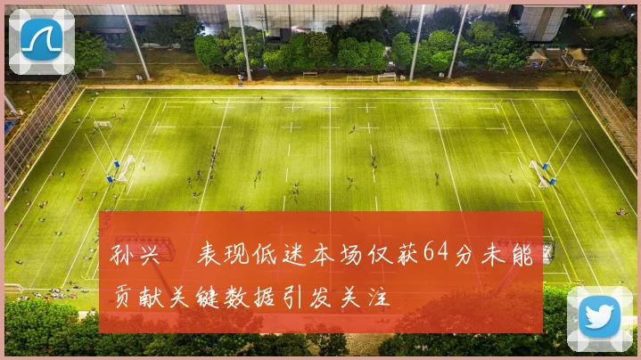 孙兴慜表现低迷本场仅获64分未能贡献关键数据引发关注