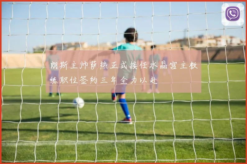 朗斯主帅萨热正式接任水晶宫主教练职位签约三年全力以赴