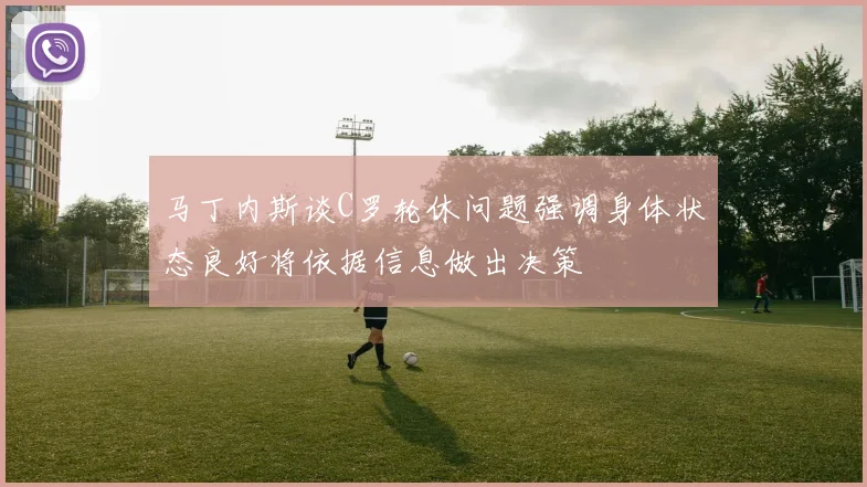 马丁内斯谈C罗轮休问题强调身体状态良好将依据信息做出决策