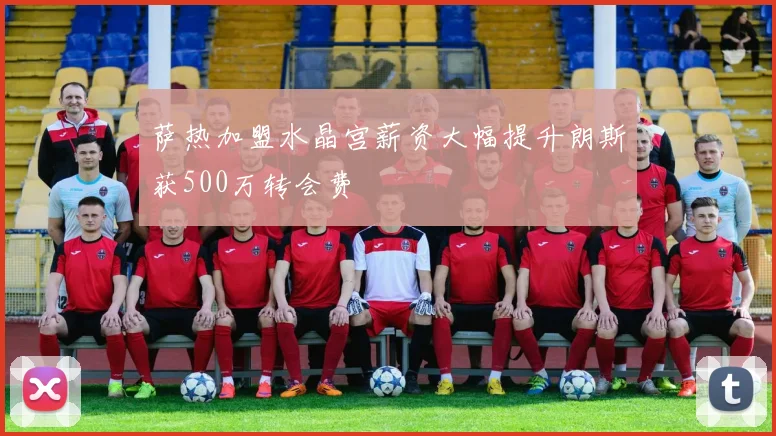 萨热加盟水晶宫薪资大幅提升朗斯获500万转会费