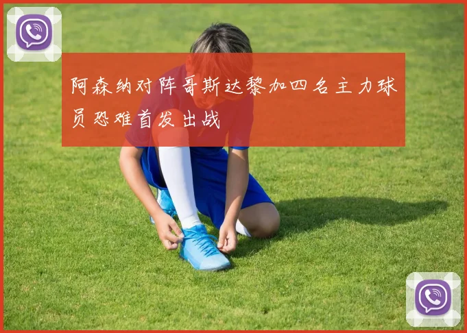 阿森纳对阵哥斯达黎加四名主力球员恐难首发出战