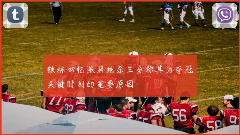 铁林回忆浓眉绝杀三分称其为夺冠关键时刻的重要原因