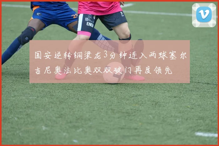 国安逆转铜梁龙3分钟连入两球塞尔吉尼奥法比奥双双破门再度领先