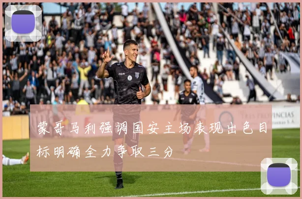 蒙哥马利强调国安主场表现出色目标明确全力争取三分