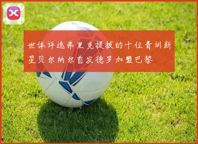 世体评选弗里克提拔的十位青训新星贝尔纳尔首发德罗加盟巴黎