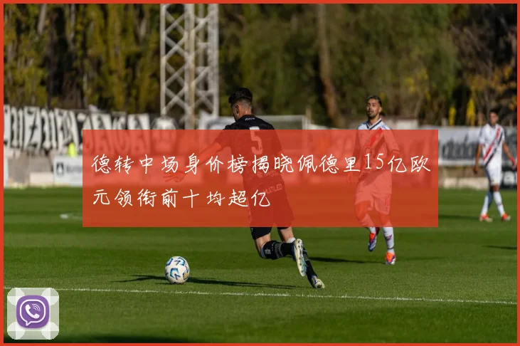 德转中场身价榜揭晓佩德里15亿欧元领衔前十均超亿