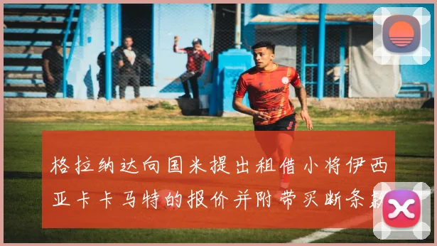 格拉纳达向国米提出租借小将伊西亚卡卡马特的报价并附带买断条款