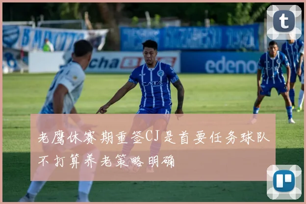 老鹰休赛期重签CJ是首要任务球队不打算养老策略明确
