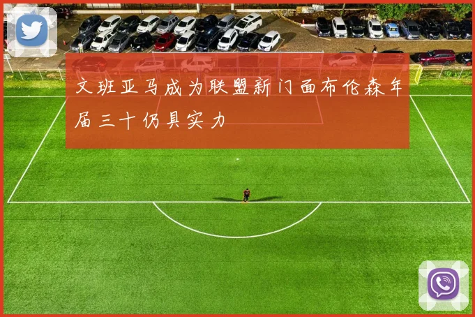 文班亚马成为联盟新门面布伦森年届三十仍具实力