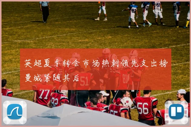 英超夏季转会市场热刺领先支出榜曼城紧随其后