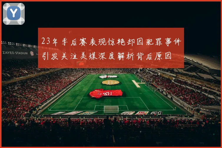 23年季后赛表现惊艳却因犯罪事件引发关注美媒深度解析背后原因