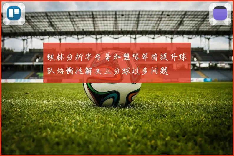 铁林分析字母哥加盟绿军将提升球队均衡性解决三分球过多问题