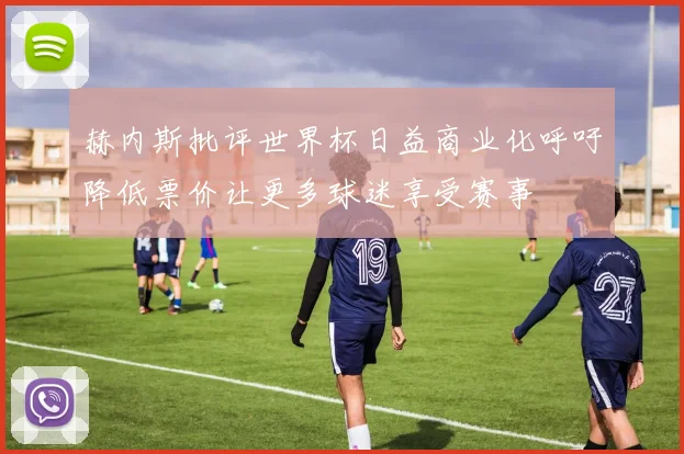 赫内斯批评世界杯日益商业化呼吁降低票价让更多球迷享受赛事