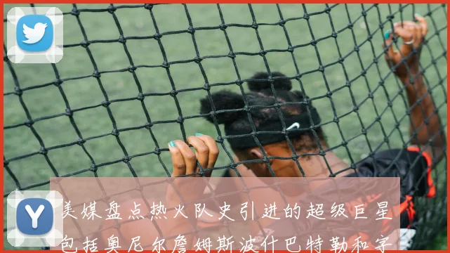 美媒盘点热火队史引进的超级巨星包括奥尼尔詹姆斯波什巴特勒和字母哥