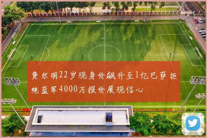 费尔明22岁现身价飙升至1亿巴萨拒绝蓝军4000万报价展现信心
