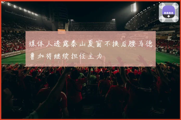 媒体人透露泰山夏窗不换后腰马德鲁加将继续担任主力
