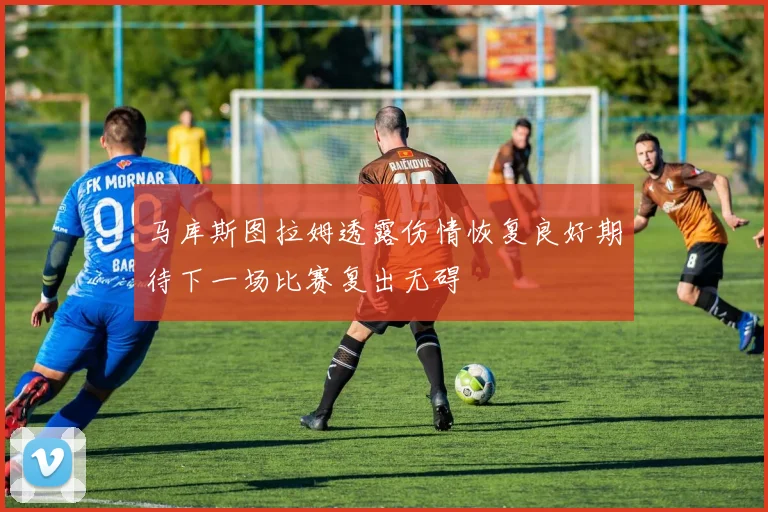 马库斯图拉姆透露伤情恢复良好期待下一场比赛复出无碍
