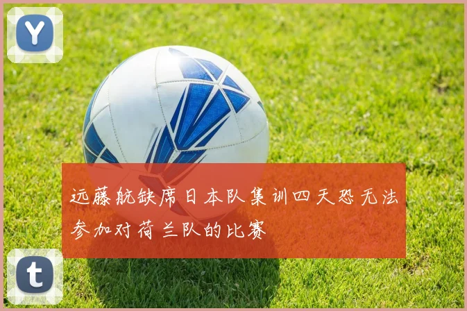 远藤航缺席日本队集训四天恐无法参加对荷兰队的比赛