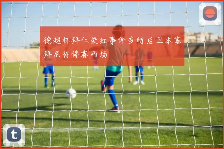德超杯拜仁染红事件多特后卫本塞拜尼将停赛两场