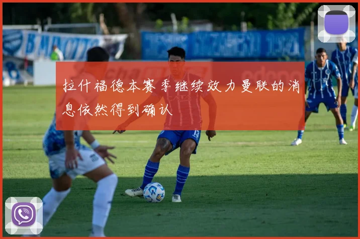 拉什福德本赛季继续效力曼联的消息依然得到确认